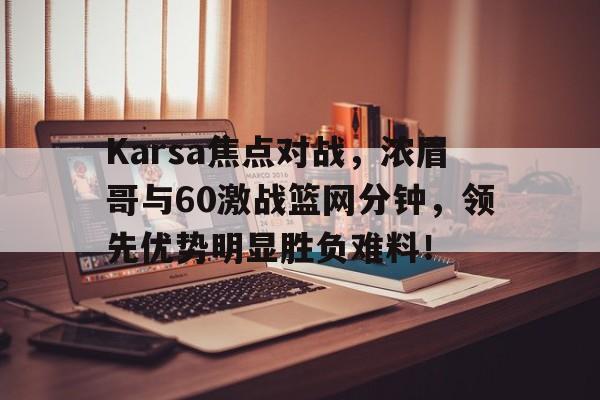 Karsa焦点对战，浓眉哥与60激战篮网分钟，领先优势明显胜负难料！-九游体育
